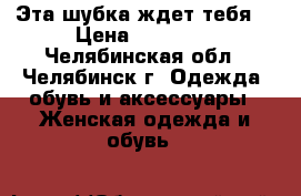 Эта шубка ждет тебя! › Цена ­ 15 000 - Челябинская обл., Челябинск г. Одежда, обувь и аксессуары » Женская одежда и обувь   